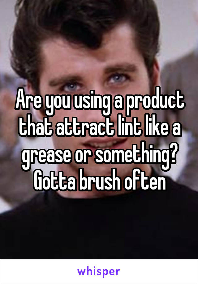 Are you using a product that attract lint like a grease or something? Gotta brush often