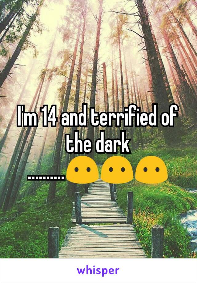 I'm 14 and terrified of the dark ..........😶😶😶