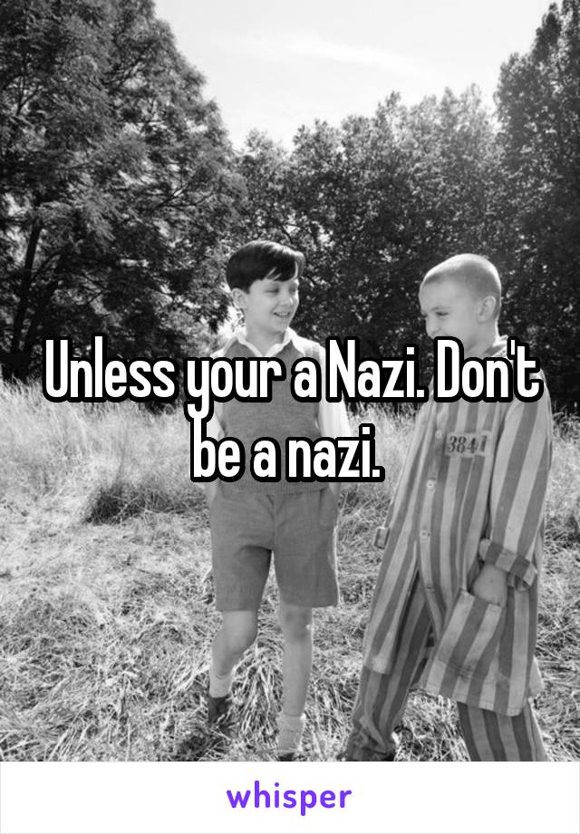 Unless your a Nazi. Don't be a nazi. 