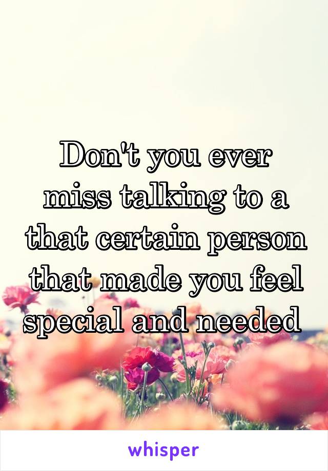 Don't you ever miss talking to a that certain person that made you feel special and needed 