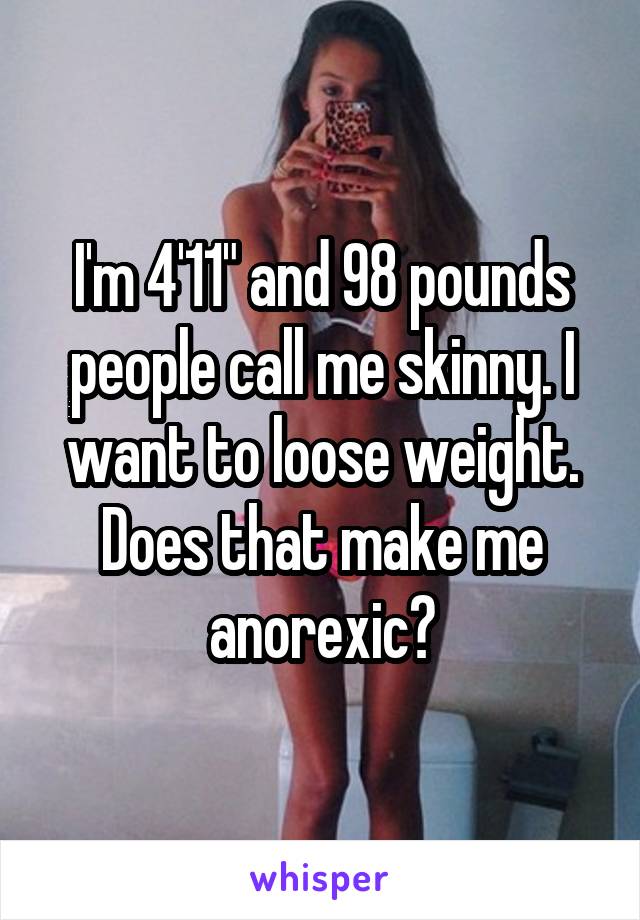 I'm 4'11" and 98 pounds people call me skinny. I want to loose weight. Does that make me anorexic?