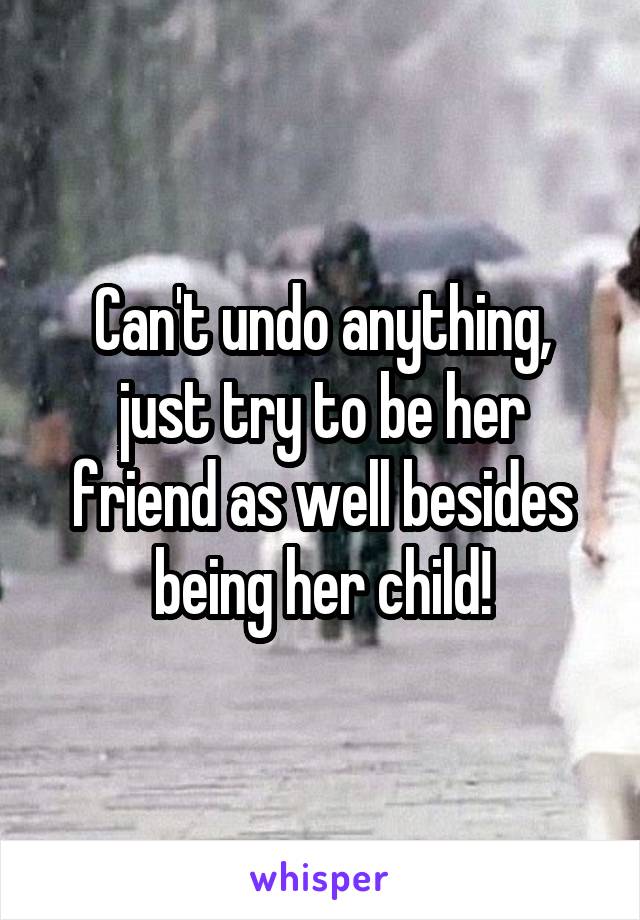 Can't undo anything, just try to be her friend as well besides being her child!