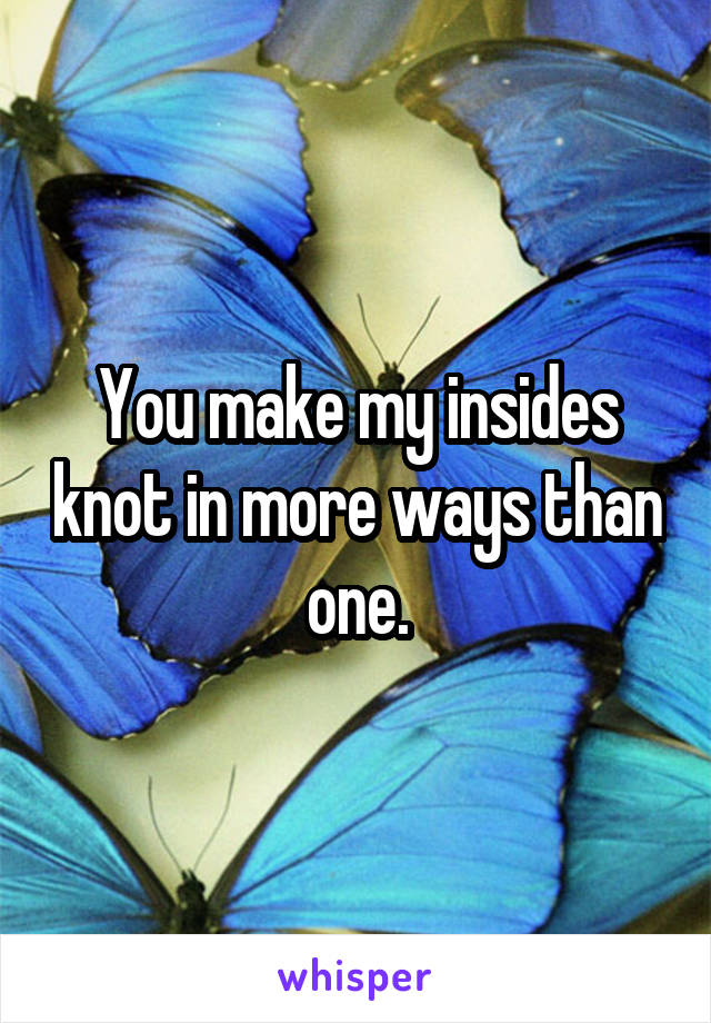 You make my insides knot in more ways than one.