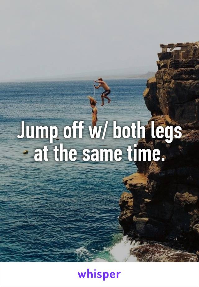 Jump off w/ both legs at the same time.
