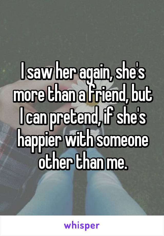 I saw her again, she's more than a friend, but I can pretend, if she's happier with someone other than me.