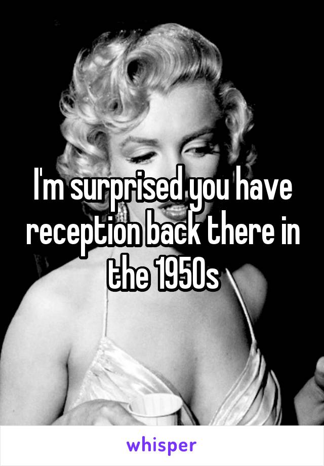 I'm surprised you have reception back there in the 1950s
