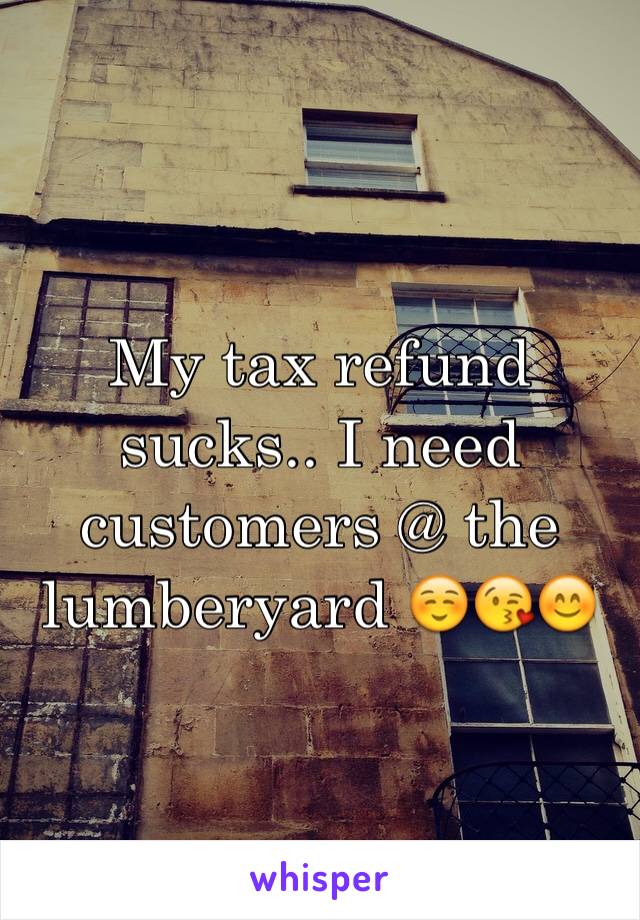 My tax refund sucks.. I need customers @ the lumberyard ☺️😘😊
