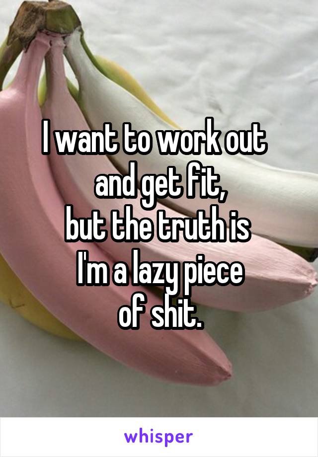 I want to work out  
and get fit,
but the truth is 
I'm a lazy piece
of shit.