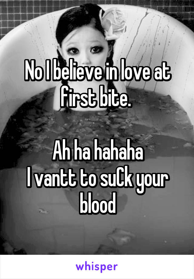 No I believe in love at first bite. 

Ah ha hahaha
I vantt to suCk your blood