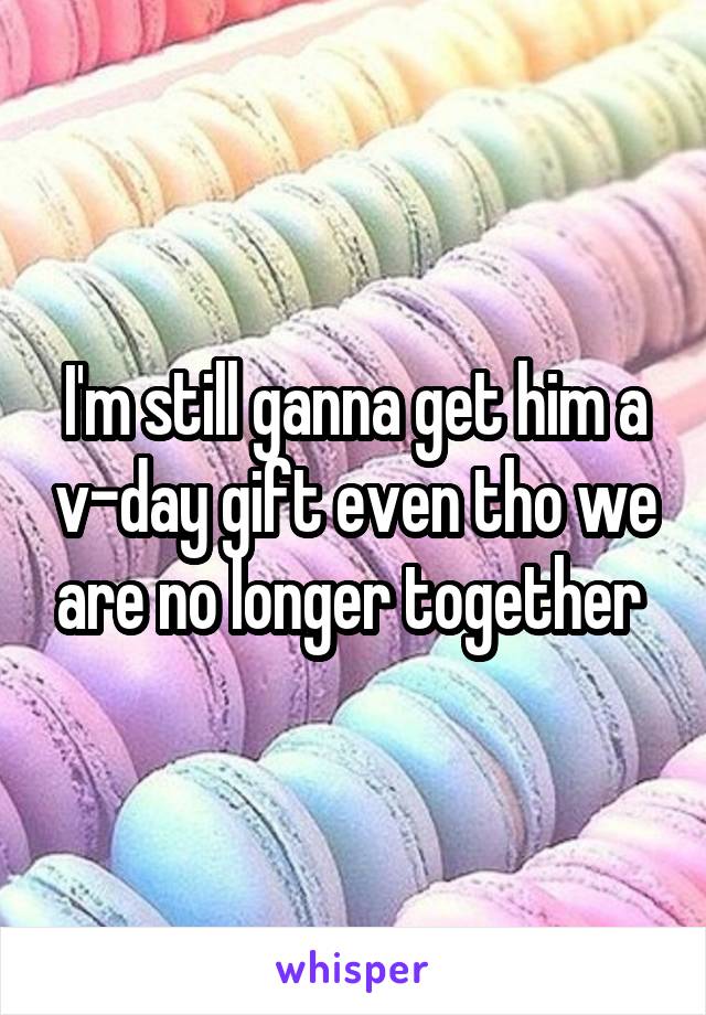 I'm still ganna get him a v-day gift even tho we are no longer together 