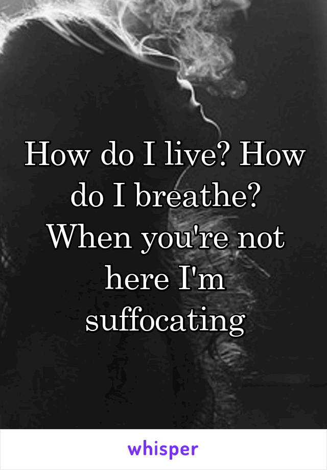 How do I live? How do I breathe?
When you're not here I'm suffocating
