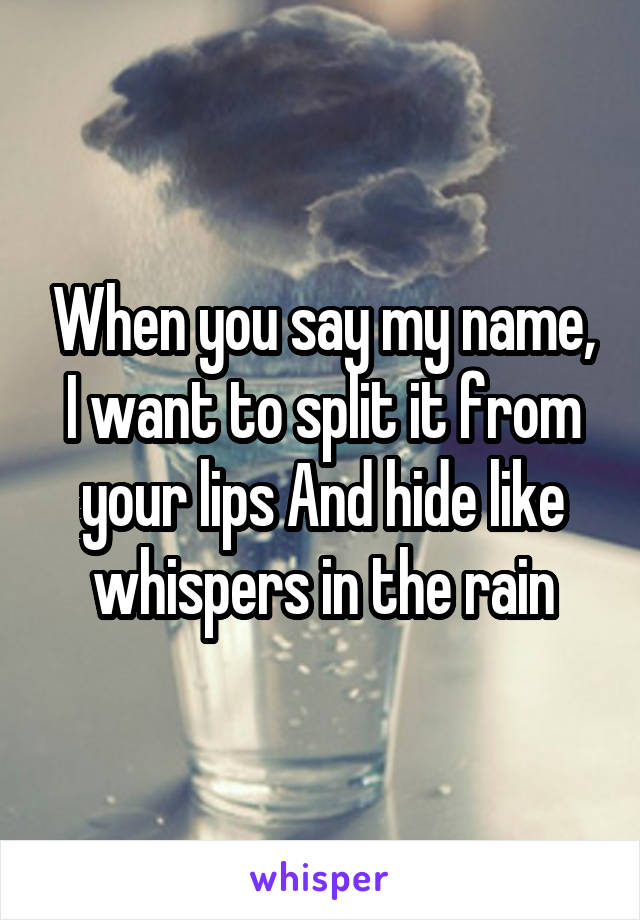 When you say my name, I want to split it from your lips And hide like whispers in the rain