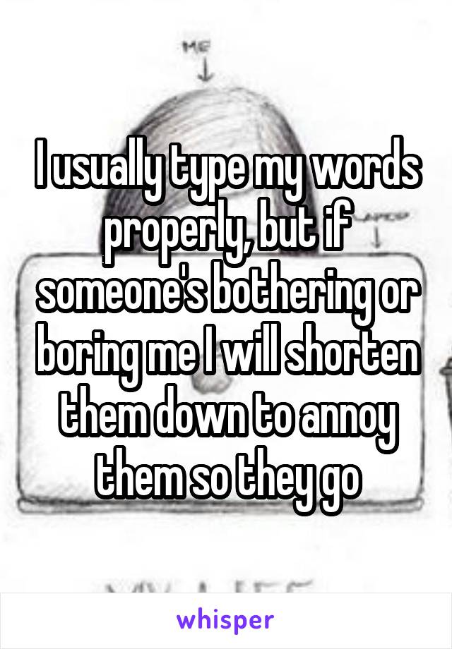 I usually type my words properly, but if someone's bothering or boring me I will shorten them down to annoy them so they go