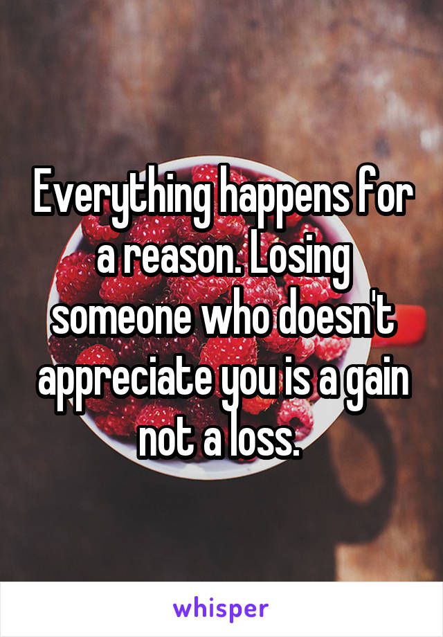 Everything happens for a reason. Losing someone who doesn't appreciate you is a gain not a loss. 