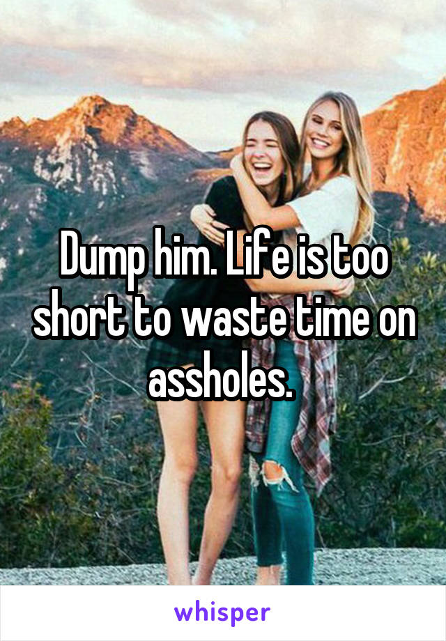 Dump him. Life is too short to waste time on assholes. 
