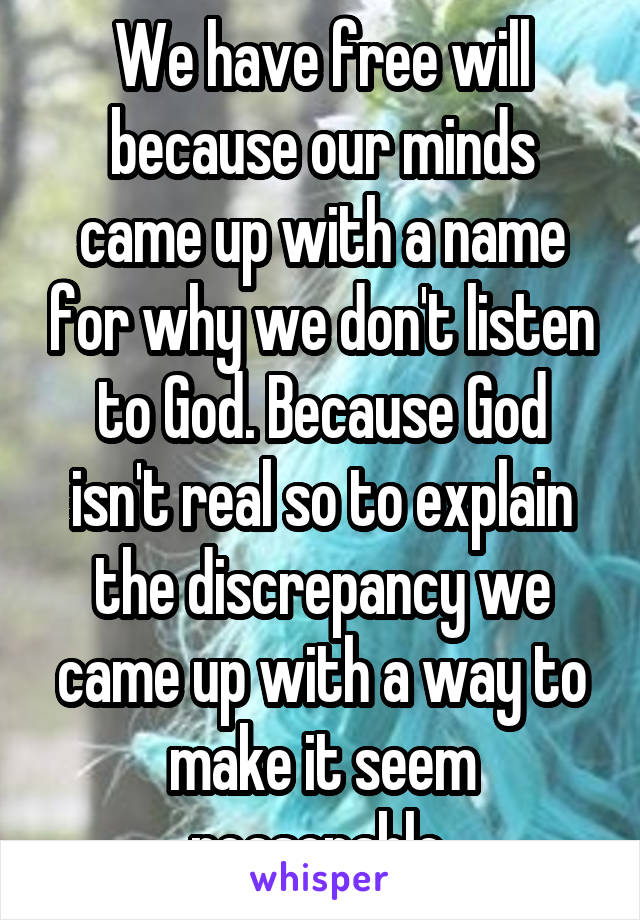 We have free will because our minds came up with a name for why we don't listen to God. Because God isn't real so to explain the discrepancy we came up with a way to make it seem reasonable 