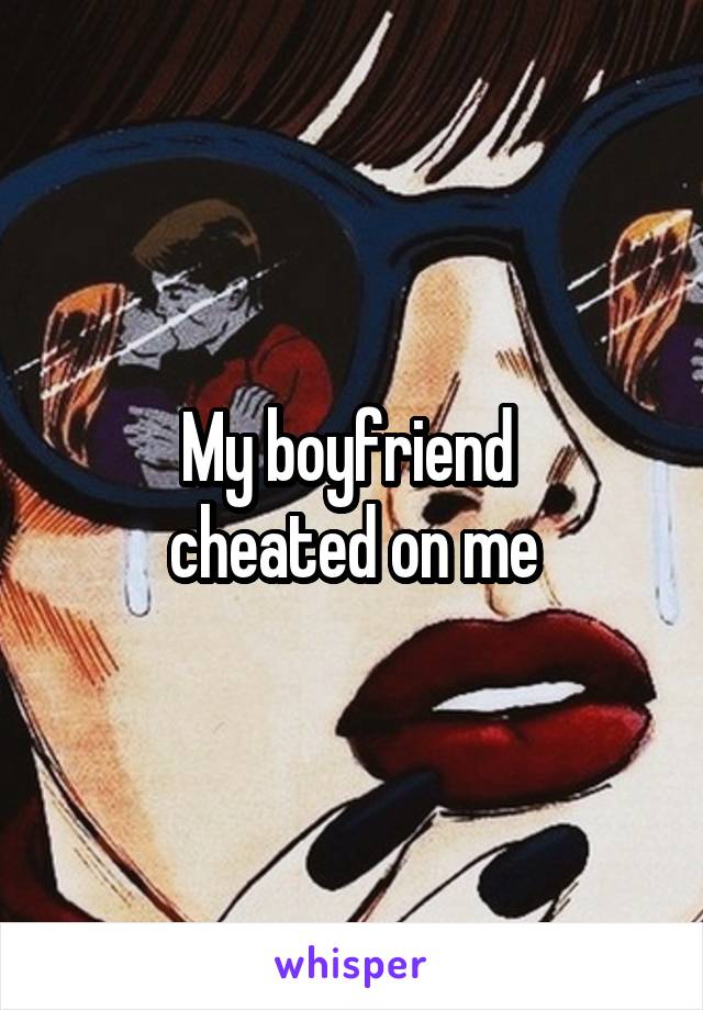 My boyfriend 
cheated on me