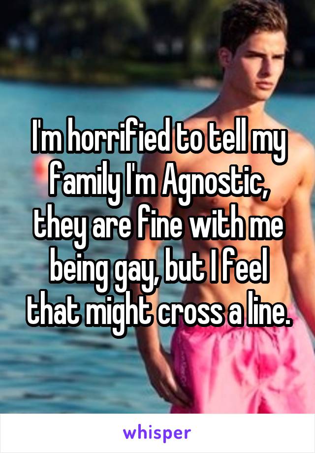 I'm horrified to tell my family I'm Agnostic, they are fine with me being gay, but I feel that might cross a line.