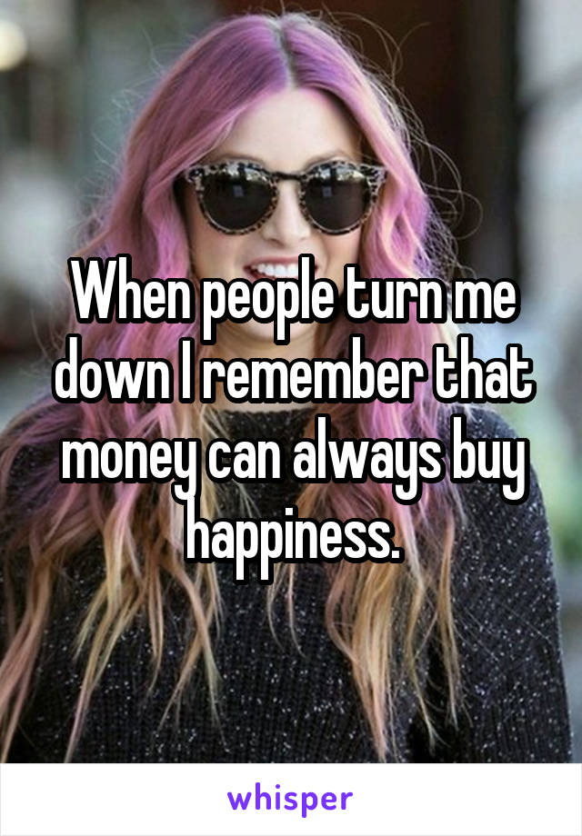 When people turn me down I remember that money can always buy happiness.
