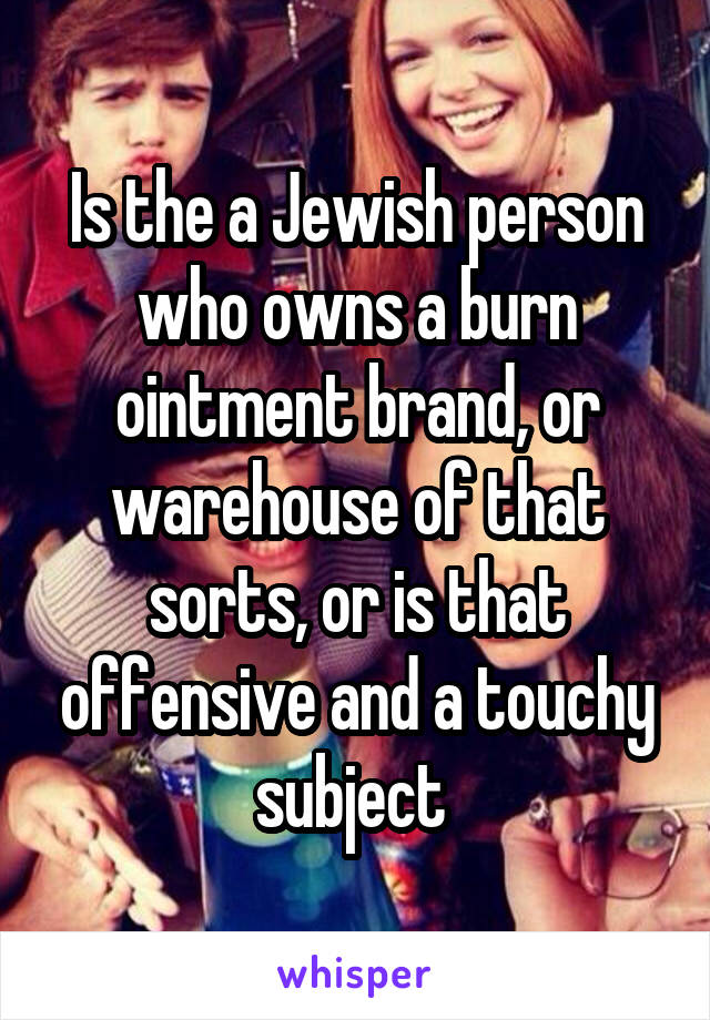 Is the a Jewish person who owns a burn ointment brand, or warehouse of that sorts, or is that offensive and a touchy subject 