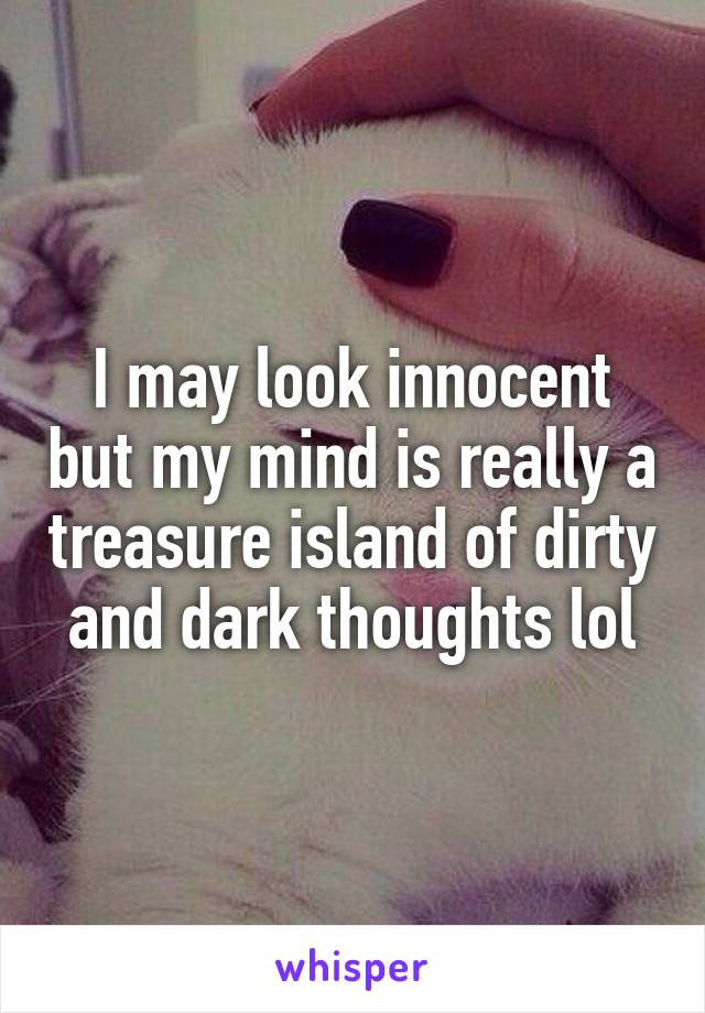 I may look innocent but my mind is really a treasure island of dirty and dark thoughts lol
