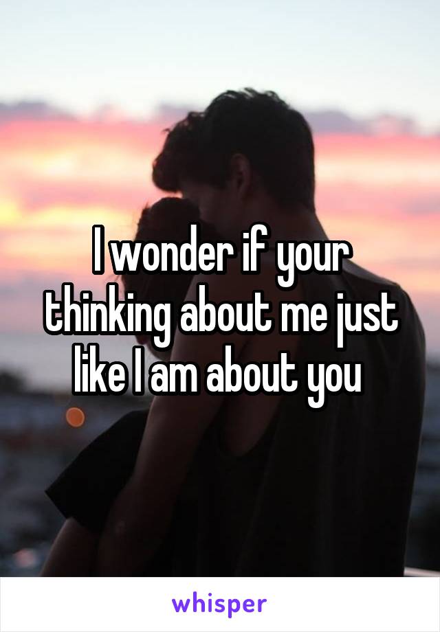 I wonder if your thinking about me just like I am about you 