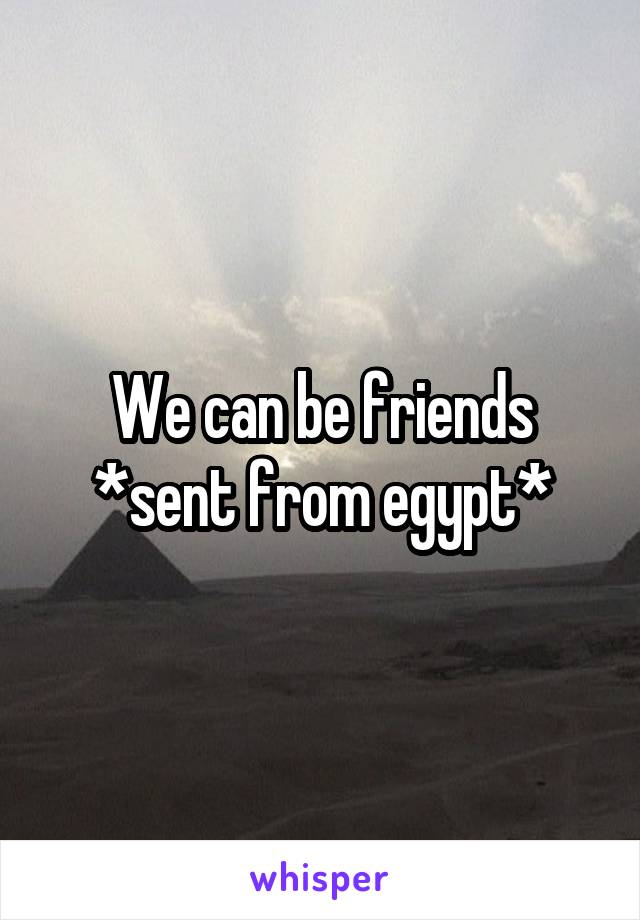 We can be friends
*sent from egypt*