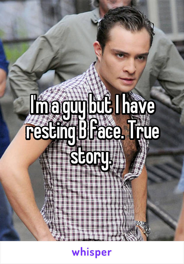 I'm a guy but I have resting B face. True story. 