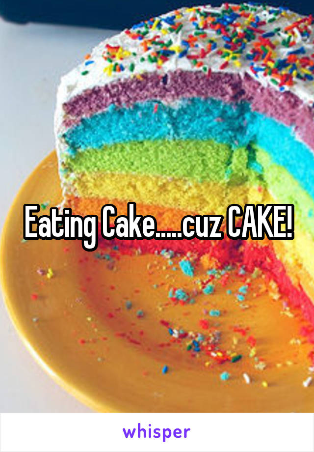 Eating Cake.....cuz CAKE!