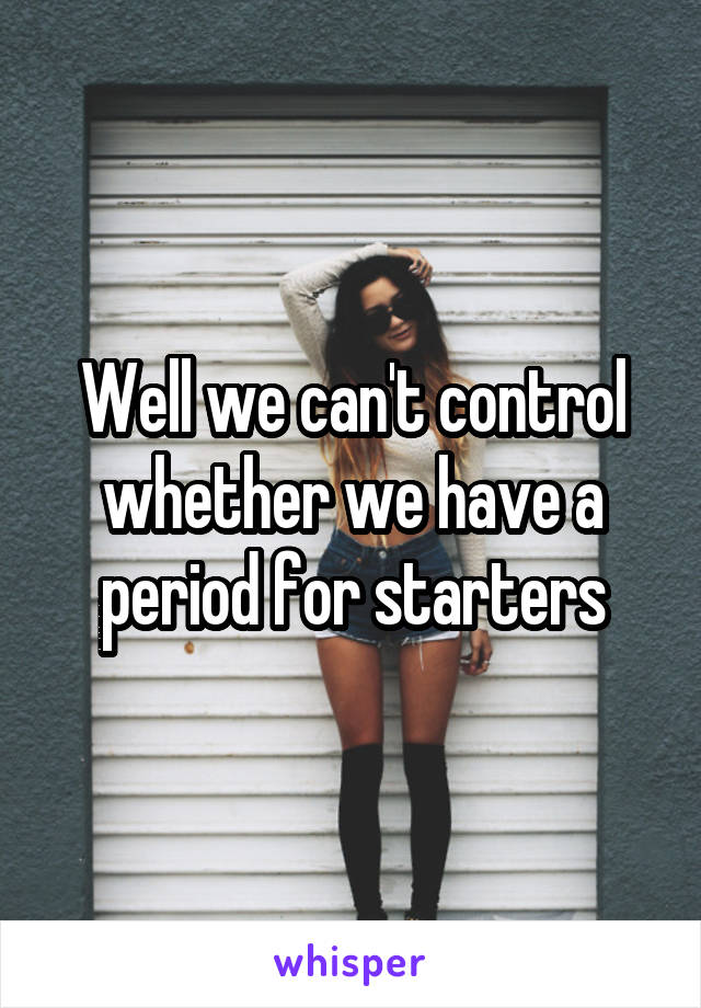 Well we can't control whether we have a period for starters