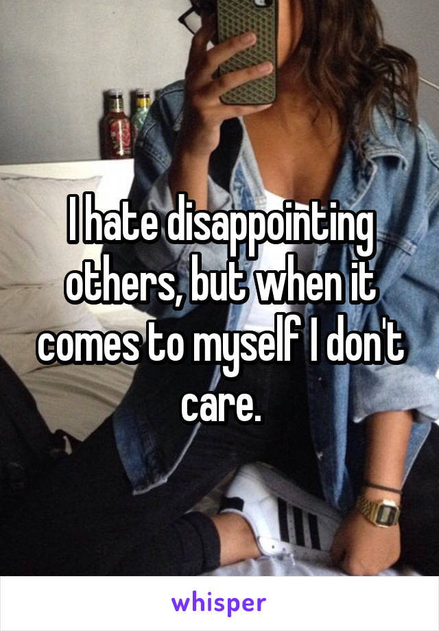 I hate disappointing others, but when it comes to myself I don't care.