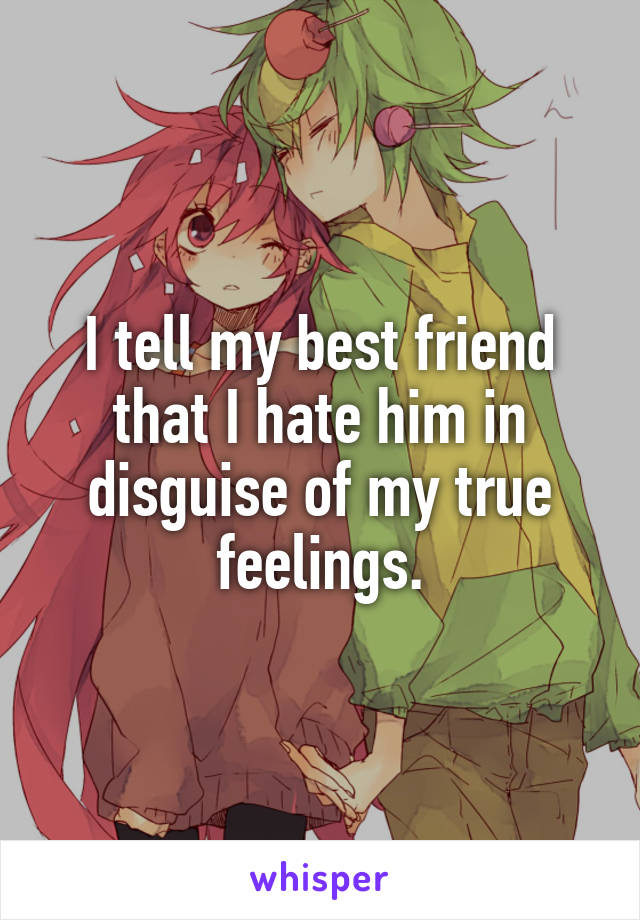I tell my best friend that I hate him in disguise of my true feelings.