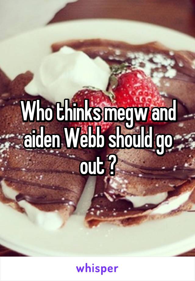 Who thinks megw and aiden Webb should go out ?