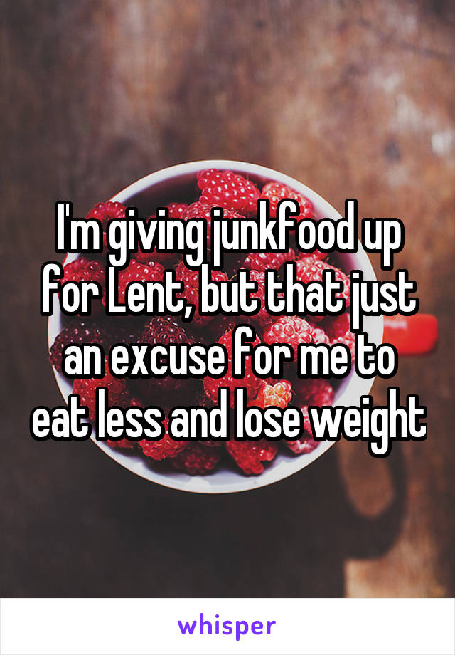 I'm giving junkfood up for Lent, but that just an excuse for me to eat less and lose weight