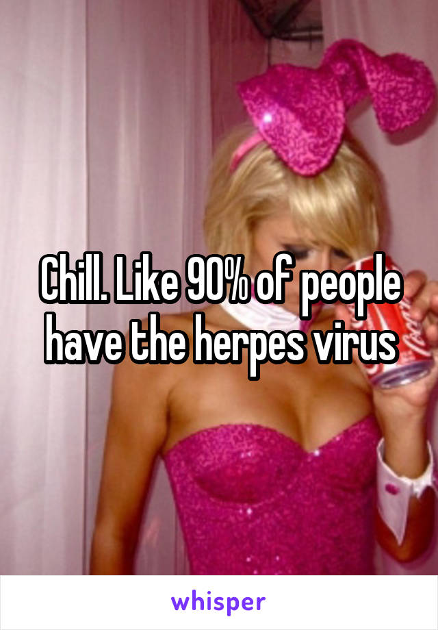 Chill. Like 90% of people have the herpes virus