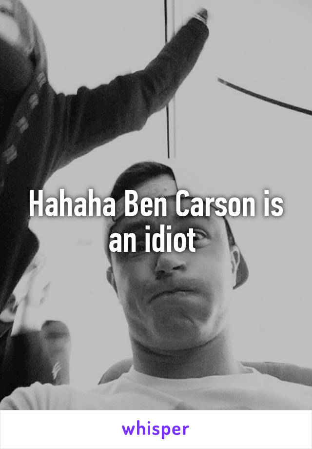 Hahaha Ben Carson is an idiot 