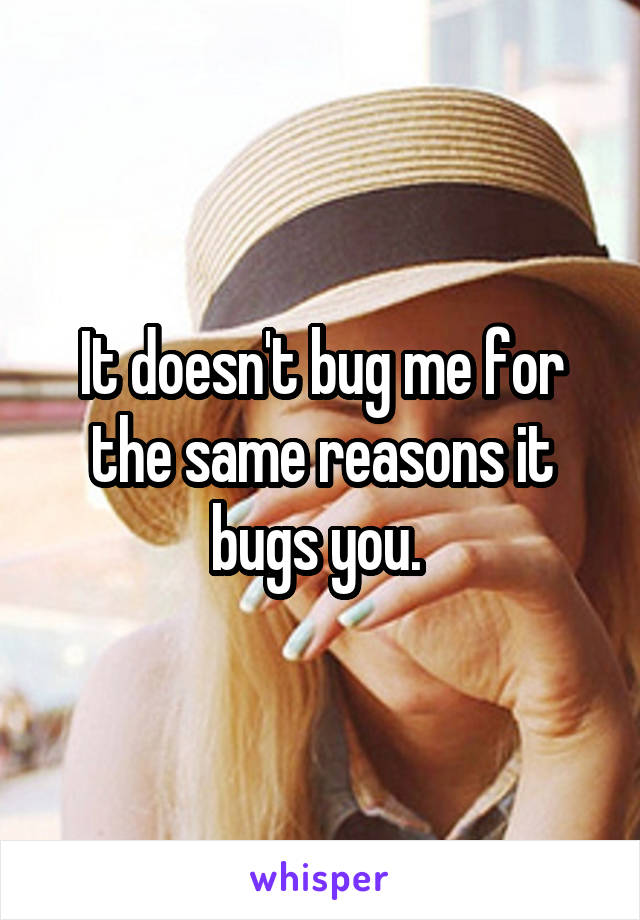 It doesn't bug me for the same reasons it bugs you. 