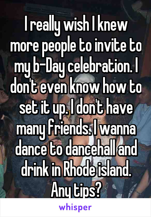 I really wish I knew more people to invite to my b-Day celebration. I don't even know how to set it up. I don't have many friends. I wanna dance to dancehall and drink in Rhode island. Any tips?