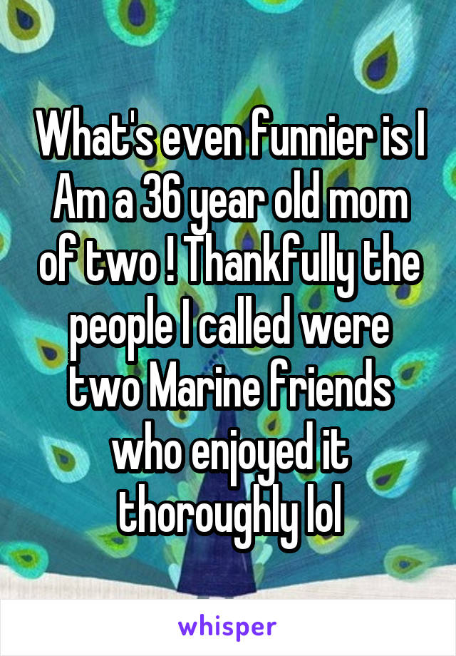 What's even funnier is I Am a 36 year old mom of two ! Thankfully the people I called were two Marine friends who enjoyed it thoroughly lol