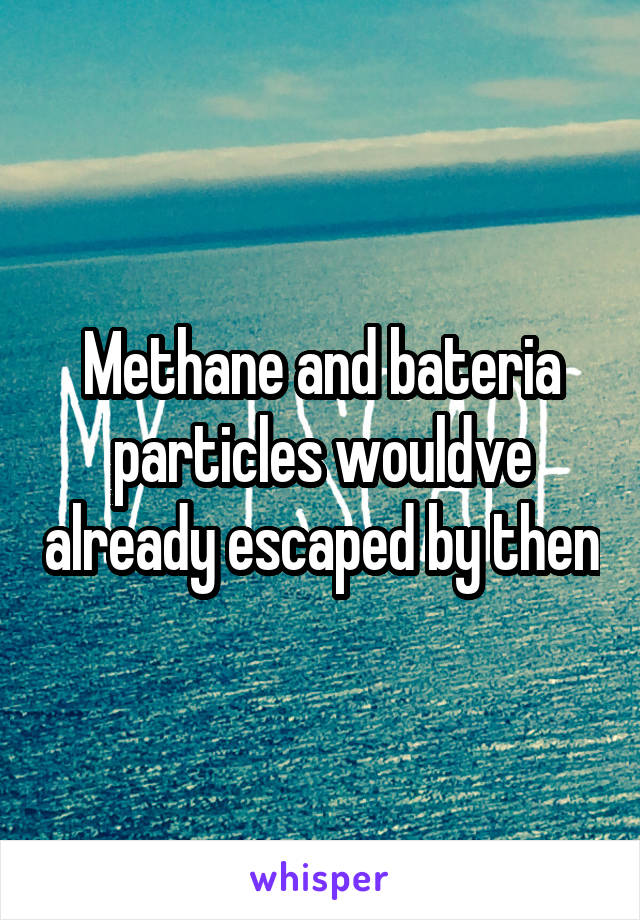 Methane and bateria particles wouldve already escaped by then