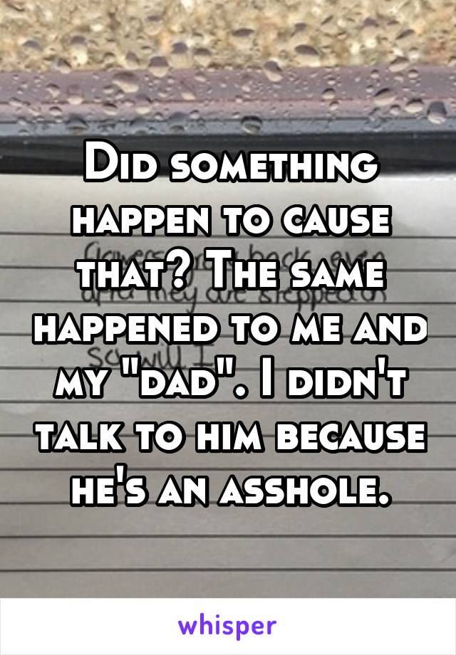 Did something happen to cause that? The same happened to me and my "dad". I didn't talk to him because he's an asshole.