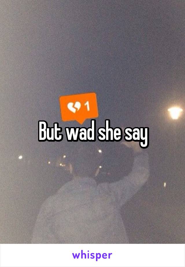 But wad she say