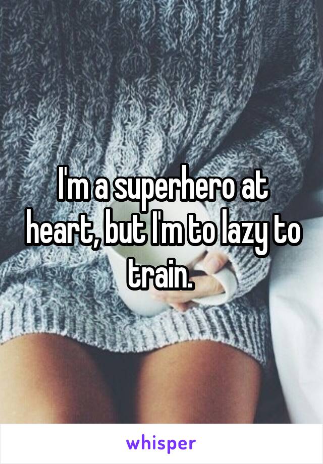 I'm a superhero at heart, but I'm to lazy to train. 