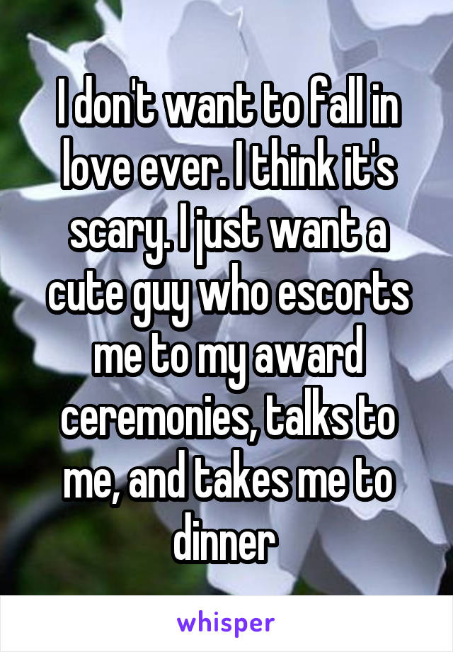I don't want to fall in love ever. I think it's scary. I just want a cute guy who escorts me to my award ceremonies, talks to me, and takes me to dinner 