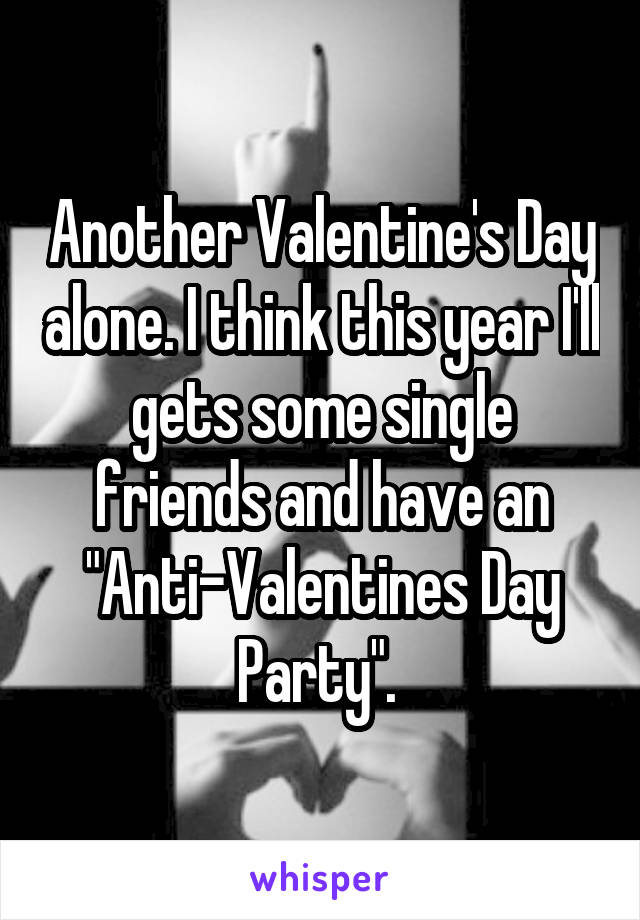 Another Valentine's Day alone. I think this year I'll gets some single friends and have an "Anti-Valentines Day Party". 