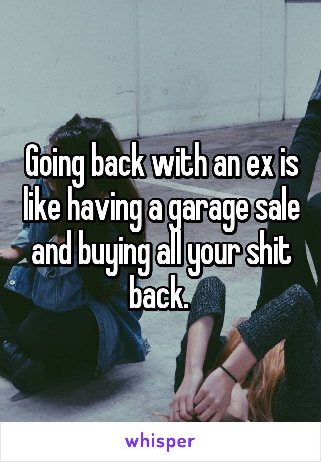 Going back with an ex is like having a garage sale and buying all your shit back. 