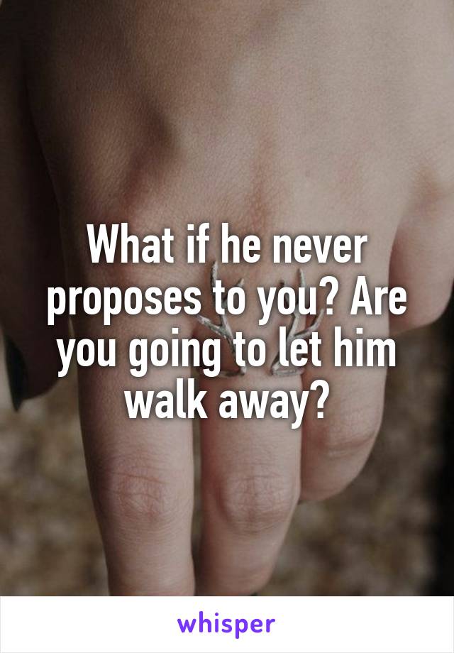 What if he never proposes to you? Are you going to let him walk away?