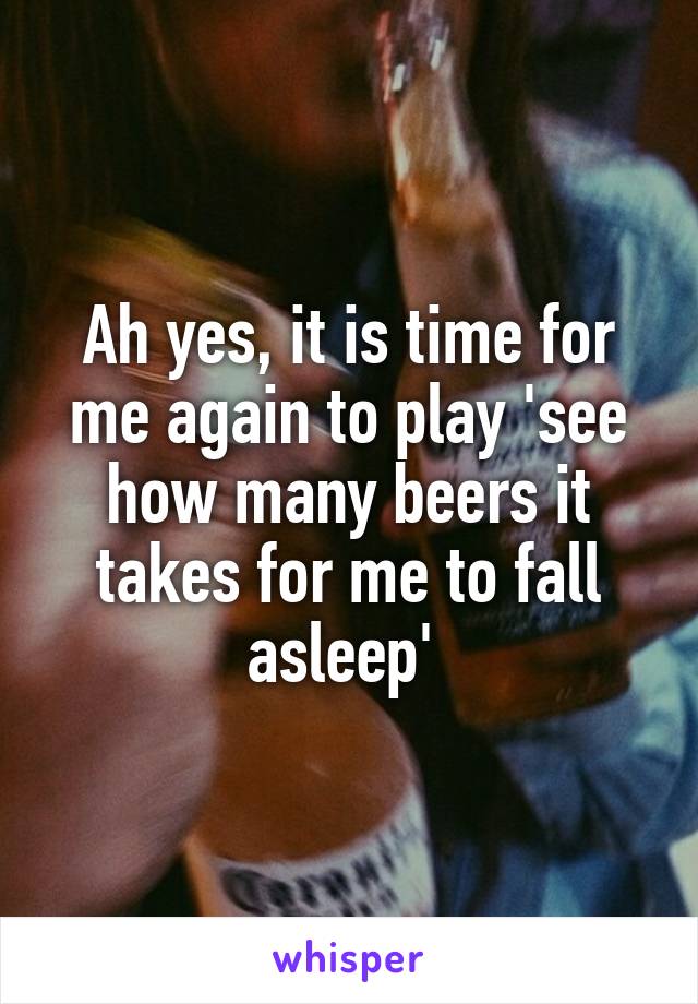 Ah yes, it is time for me again to play 'see how many beers it takes for me to fall asleep' 