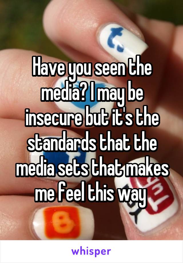 Have you seen the media? I may be insecure but it's the standards that the media sets that makes me feel this way 