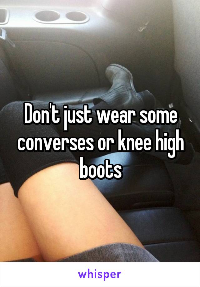 Don't just wear some converses or knee high boots